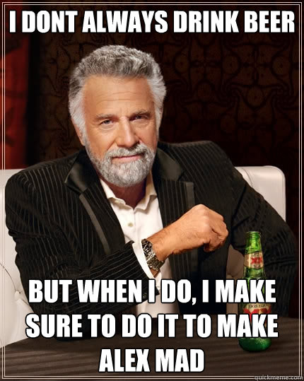 I dont always drink beer But when I do, I make sure to do it to make alex mad  The Most Interesting Man In The World