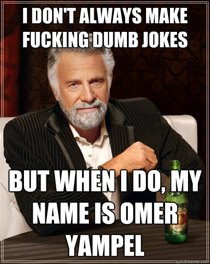 I don't always make fucking dumb jokes But when I do, my name is Omer Yampel  The Most Interesting Man In The World