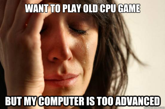 Want to play old cpu game  but my computer is too advanced  First World Problems