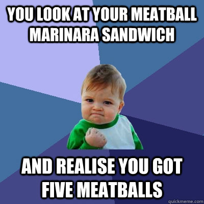 YOU LOOK AT YOUR MEATBALL MARINARA SANDWICH AND REALISE YOU GOT FIVE MEATBALLS - YOU LOOK AT YOUR MEATBALL MARINARA SANDWICH AND REALISE YOU GOT FIVE MEATBALLS  Success Kid