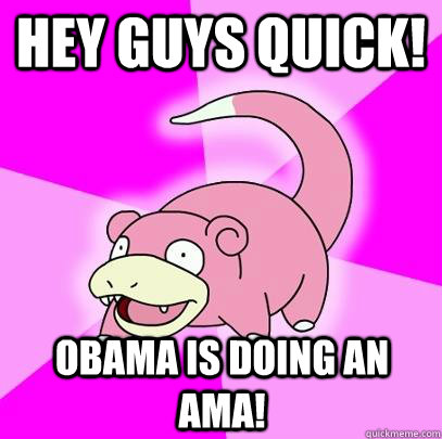 Hey guys quick! Obama is doing an AmA!  Slowpoke