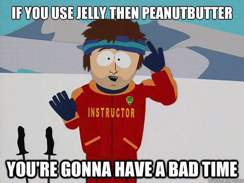 If you use jelly then peanutbutter You're gonna have a bad time  Your gonna have a bad time