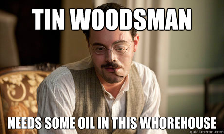 Tin woodsman Needs some oil in this whorehouse  