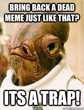 Bring back a dead meme just like that? its a trap!  