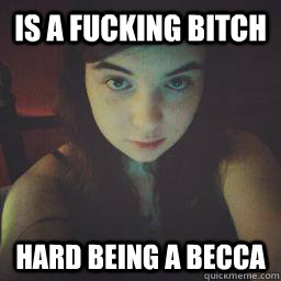 is a fucking bitch hard Being a Becca  