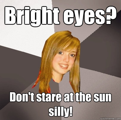 Bright eyes? Don't stare at the sun silly! - Bright eyes? Don't stare at the sun silly!  Musically Oblivious 8th Grader