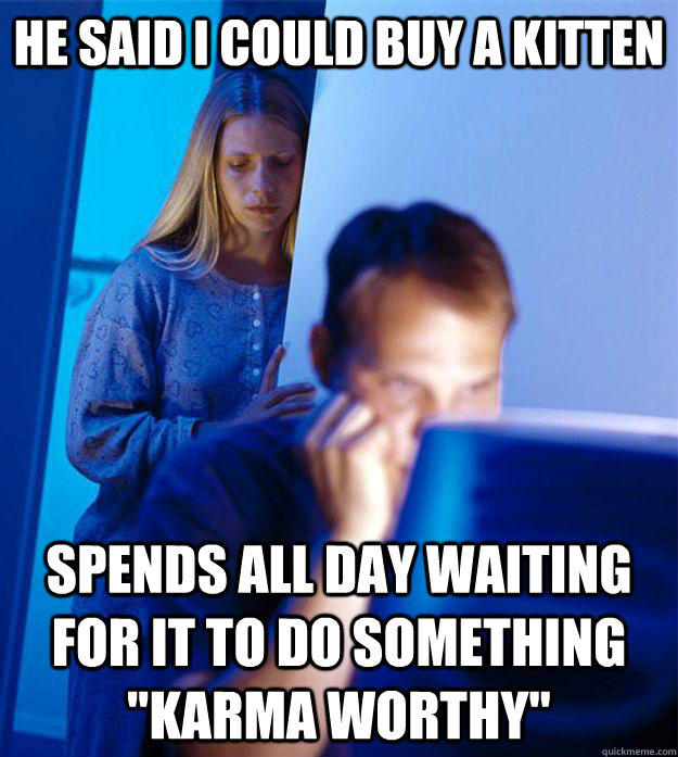He said I could buy a kitten Spends all day waiting for it to do something 