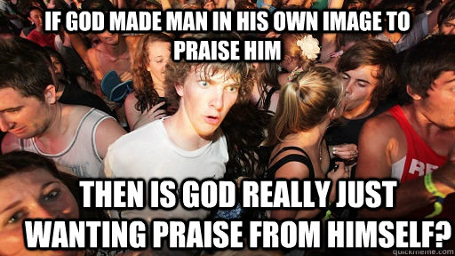 If God made man in his own image to praise him Then is god really just wanting praise from himself?  Sudden Clarity Clarence