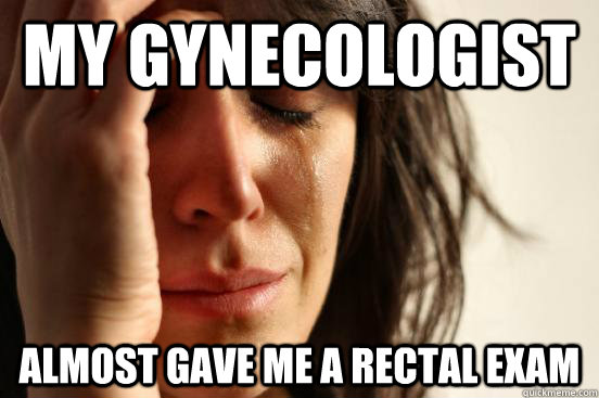 my gynecologist almost gave me a rectal exam  First World Problems
