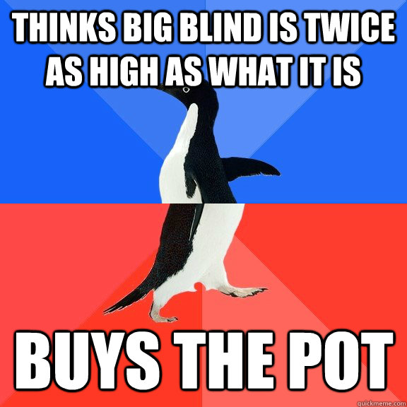 Thinks big blind is twice as high as what it is  buys the pot  Socially Awkward Awesome Penguin