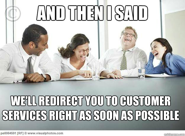 And then I said We'll redirect you to customer services right as soon as possible  And then I said