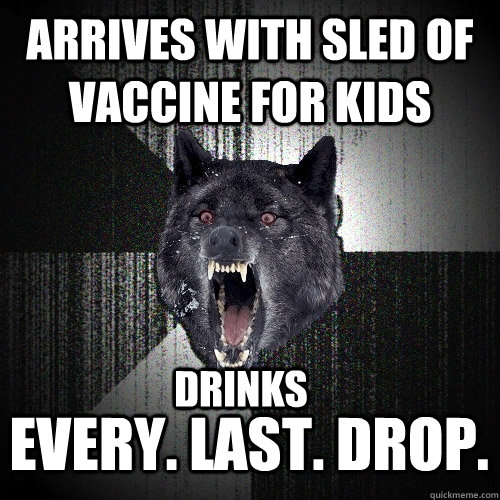 arrives with sled of vaccine for kids EVery. Last. Drop. Drinks  Insanity Wolf