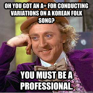 Oh you got an A+ for conducting Variations on a Korean folk song? You must be a professional.  Condescending Wonka