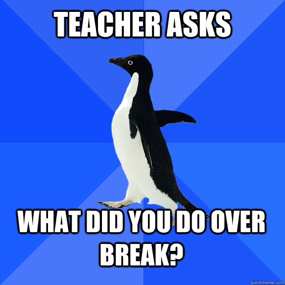 teacher asks what did you do over break?    Socially Awkward Penguin