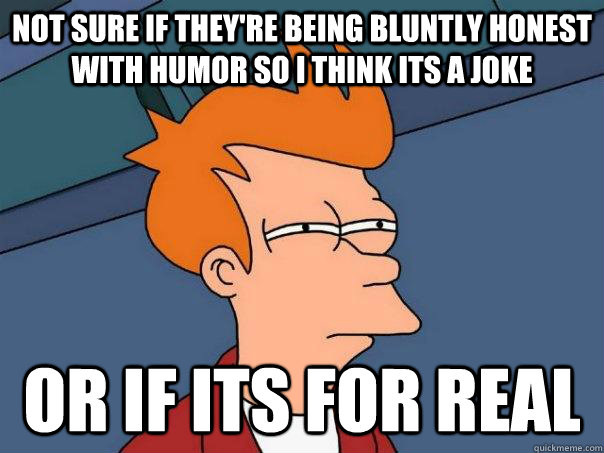 Not sure if they're being bluntly honest with humor so i think its a joke Or if its for real  Futurama Fry