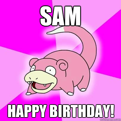 SAM HAPPY BIRTHDAY!  Slowpoke