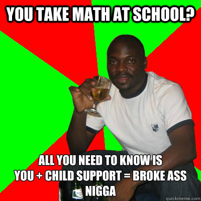 you take math at school? All you need to know is 
you + child support = broke ass nigga  Low Expectations Black Father