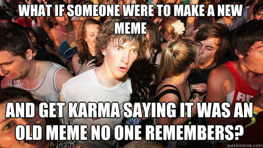 What if someone were to make a new meme
 And get karma saying it was an old meme no one remembers?  Sudden Clarity Clarence