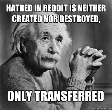 Hatred in reddit is neither created nor destroyed, only transferred - Hatred in reddit is neither created nor destroyed, only transferred  Albert Einstein