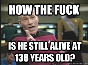 How the fuck is he still alive at 138 years old?  Annoyed Picard