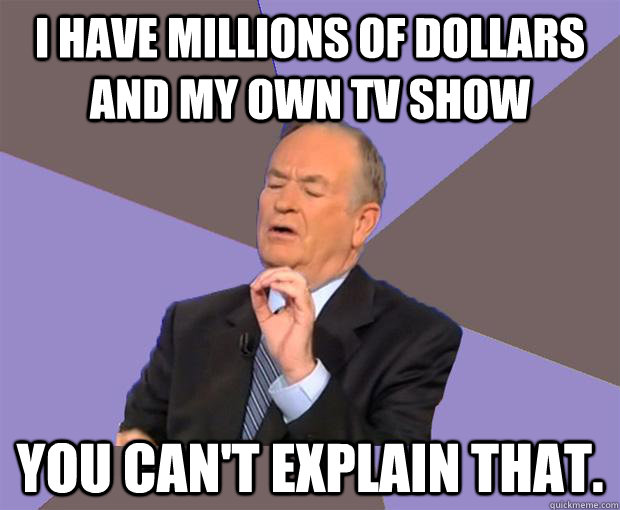 I have millions of dollars and my own TV show You can't explain that. - I have millions of dollars and my own TV show You can't explain that.  Bill O Reilly