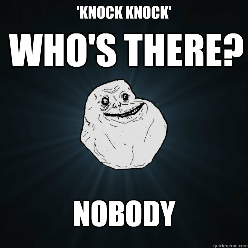 'knock knock' who's there? nobody  Forever Alone