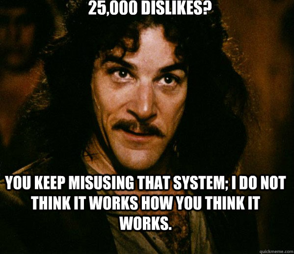 25,000 dislikes? You keep misusing that system; I do not think it works how you think it works. - 25,000 dislikes? You keep misusing that system; I do not think it works how you think it works.  Inigo Montoya loves Dougs Mugs