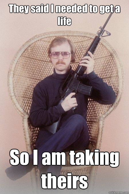 They said I needed to get a life So I am taking theirs  Sharpshooter Shawn