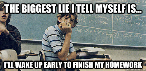 The biggest lie I tell myself is... I'll wake up early to finish my homework - The biggest lie I tell myself is... I'll wake up early to finish my homework  Misc