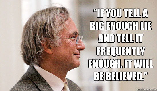 “If you tell a big enough lie and tell it frequently enough, it will be believed.”   Richard Dawkins