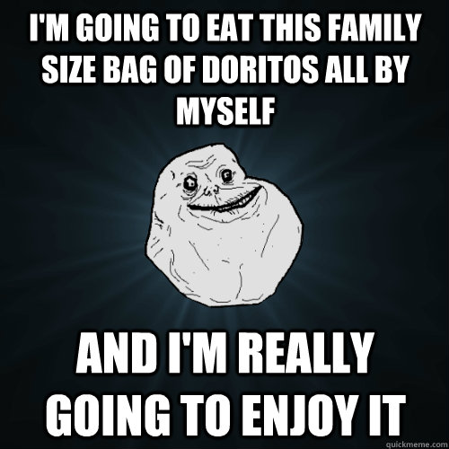 i'm going to eat this family size bag of doritos all by myself and i'm really going to enjoy it - i'm going to eat this family size bag of doritos all by myself and i'm really going to enjoy it  Forever Alone