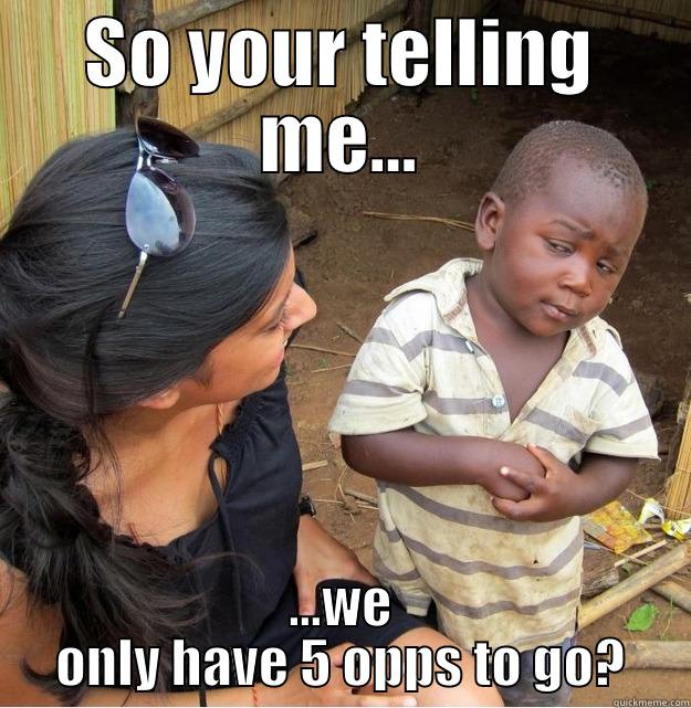 SO YOUR TELLING ME... ...WE ONLY HAVE 5 OPPS TO GO? Skeptical Third World Kid