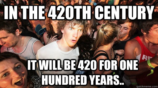 In the 420th century it will be 420 for one hundred years..  Sudden Clarity Clarence