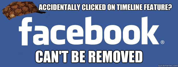                            accidentally clicked on timeline feature? CAN'T BE REMOVED  Scumbag Facebook