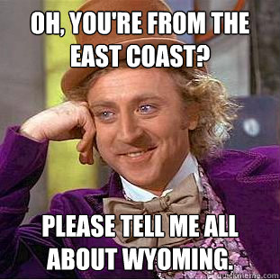 Oh, you're from the east coast? Please tell me all about Wyoming. - Oh, you're from the east coast? Please tell me all about Wyoming.  Condescending Wonka