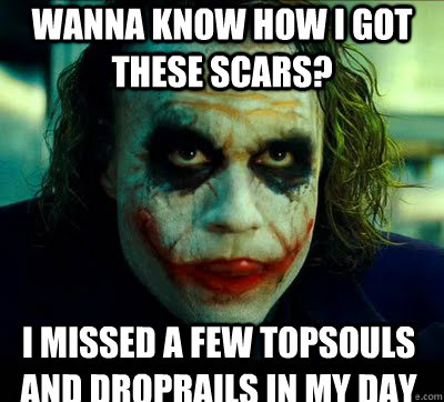 Wanna know how i got these scars? i missed a few topsouls and droprails in my day  Simple Solution Joker