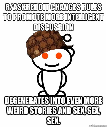 r/AskReddit changes rules to promote more intelligent discussion degenerates into even more weird stories and sex, sex, sex.  Scumbag Redditor