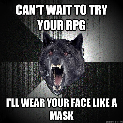 Can't wait to try your rpg i'll wear your face like a mask  Insanity Wolf