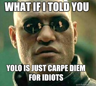 what if i told you YOLO is just carpe diem for idiots  Matrix Morpheus