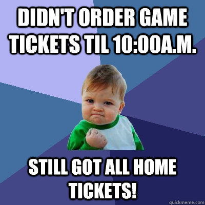 Didn't order game tickets til 10:00a.m. Still got all home tickets!  Success Kid