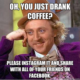Oh, you just drank coffee? Please instagram it and share with all of your friends on facebook.  Psychotic Willy Wonka
