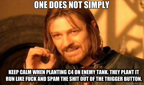 One does not simply keep calm when planting C4 on enemy tank. they plant it run like fuck and spam the shit out of the trigger button. - One does not simply keep calm when planting C4 on enemy tank. they plant it run like fuck and spam the shit out of the trigger button.  90s Boromir