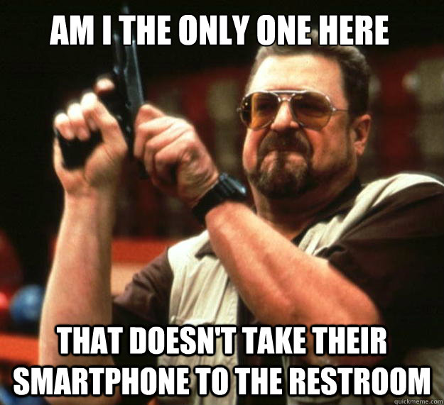 Am I the only one here That doesn't take their smartphone to the restroom  Walter