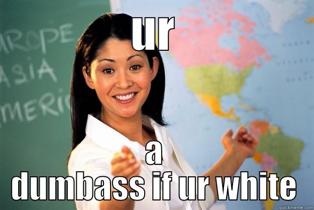 UR A DUMBASS IF UR WHITE Unhelpful High School Teacher
