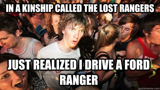 In a Kinship called the lost rangers Just realized i drive a ford ranger - In a Kinship called the lost rangers Just realized i drive a ford ranger  Sudden Clarity Clarence