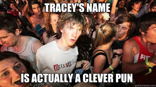 tracey's name is actually a clever pun  Sudden Clarity Clarence