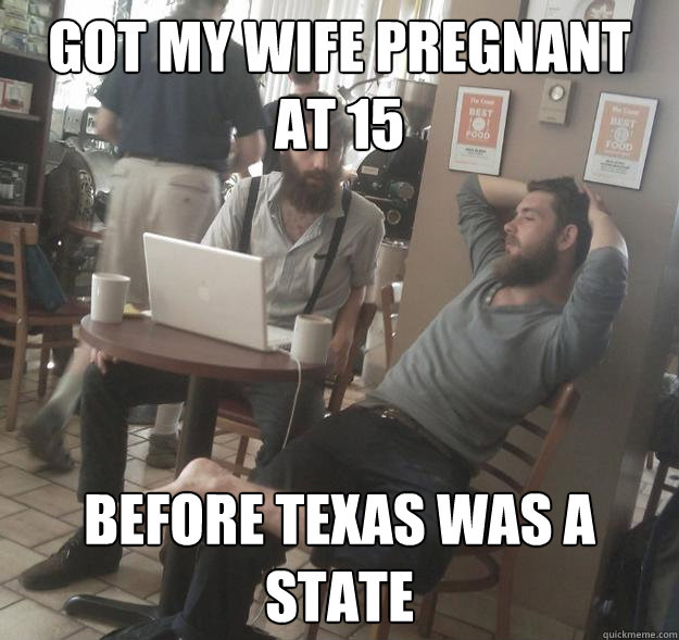 Got my wife pregnant at 15 Before Texas was a state  