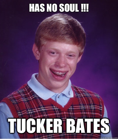 Has no soul !!! Tucker Bates  Bad Luck Brian