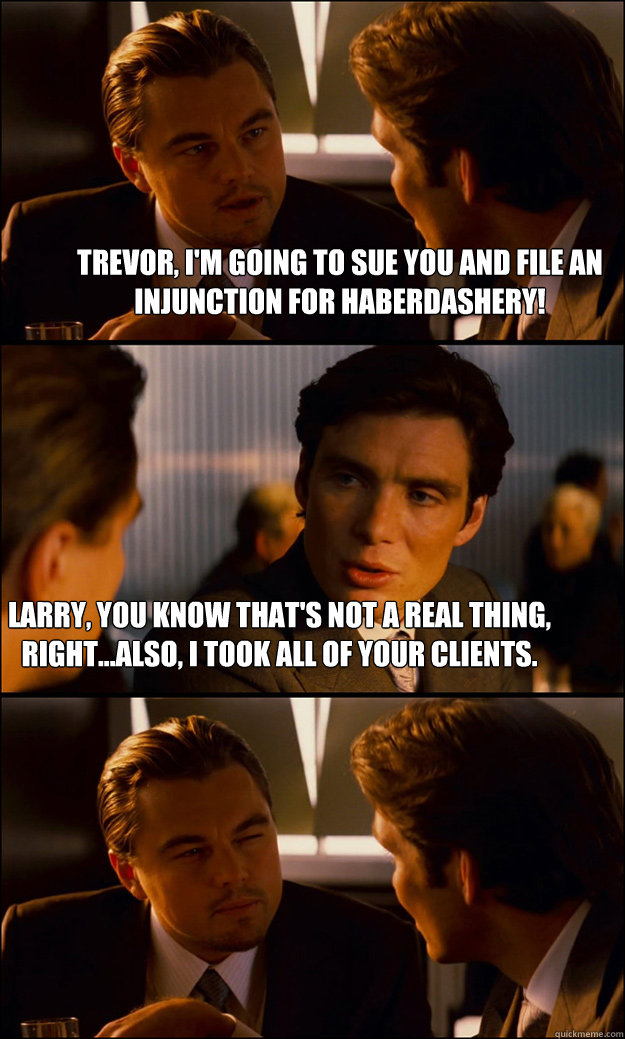 Trevor, I'm going to sue you and file an injunction for haberdashery! Larry, you know that's not a real thing, right...Also, I took all of your clients.  Inception