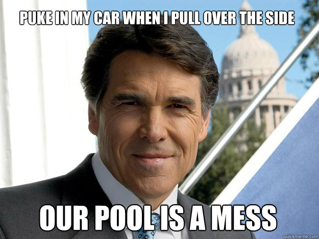 Puke in my car when I pull over the side our pool is a mess  Rick perry